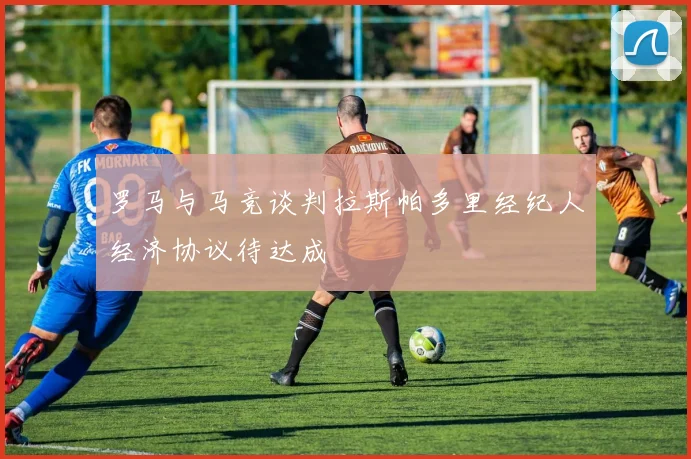 罗马与马竞谈判拉斯帕多里经纪人经济协议待达成
