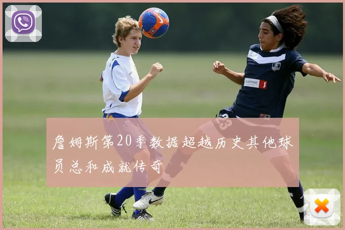 詹姆斯第20季数据超越历史其他球员总和成就传奇