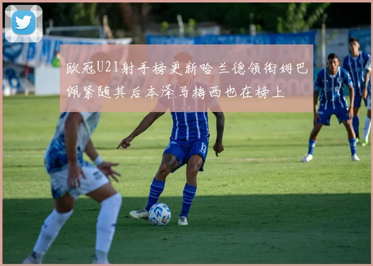 欧冠U21射手榜更新哈兰德领衔姆巴佩紧随其后本泽马梅西也在榜上