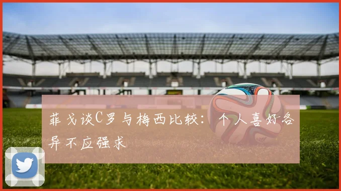 菲戈谈C罗与梅西比较：个人喜好各异不应强求