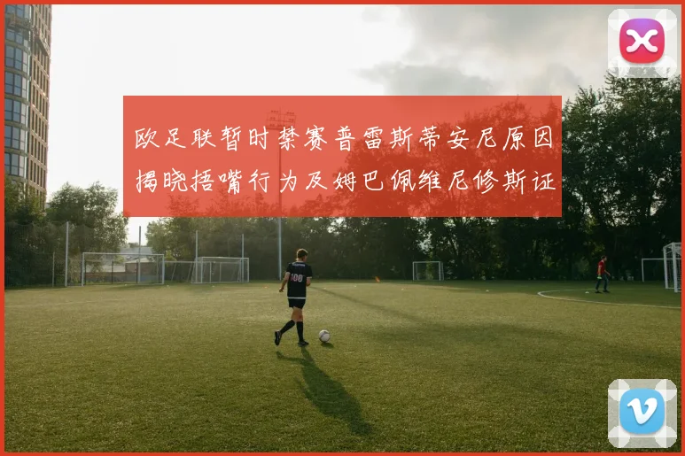 欧足联暂时禁赛普雷斯蒂安尼原因揭晓捂嘴行为及姆巴佩维尼修斯证词分析