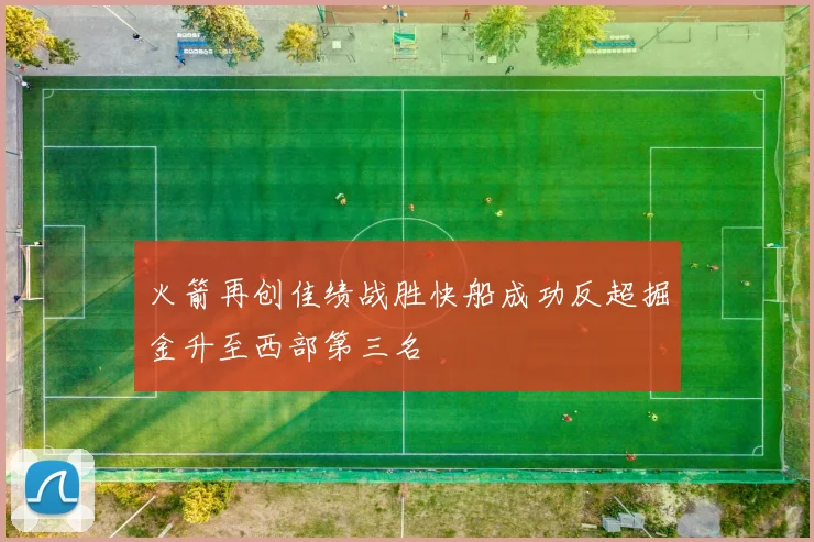 火箭再创佳绩战胜快船成功反超掘金升至西部第三名