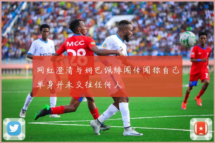 网红澄清与姆巴佩绯闻传闻称自己单身并未交往任何人