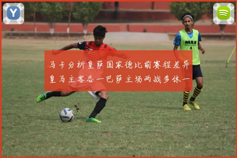 马卡分析皇萨国家德比前赛程差异皇马主客各一巴萨主场两战多休一天