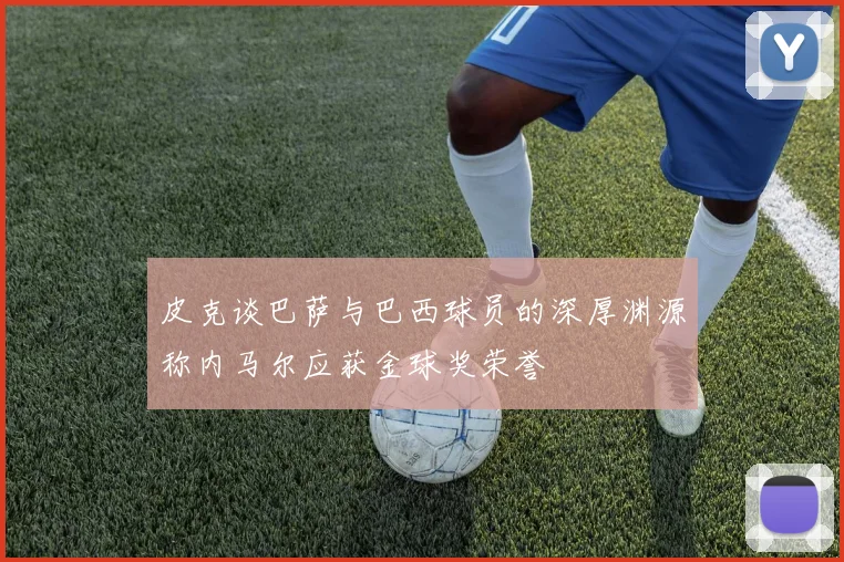 皮克谈巴萨与巴西球员的深厚渊源称内马尔应获金球奖荣誉