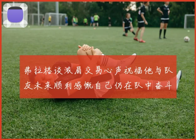 弗拉格谈浓眉交易心声祝福他与队友未来顺利感慨自己仍在队中奋斗