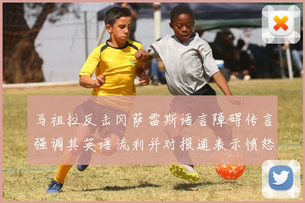 马祖拉反击冈萨雷斯语言障碍传言强调其英语流利并对报道表示愤怒
