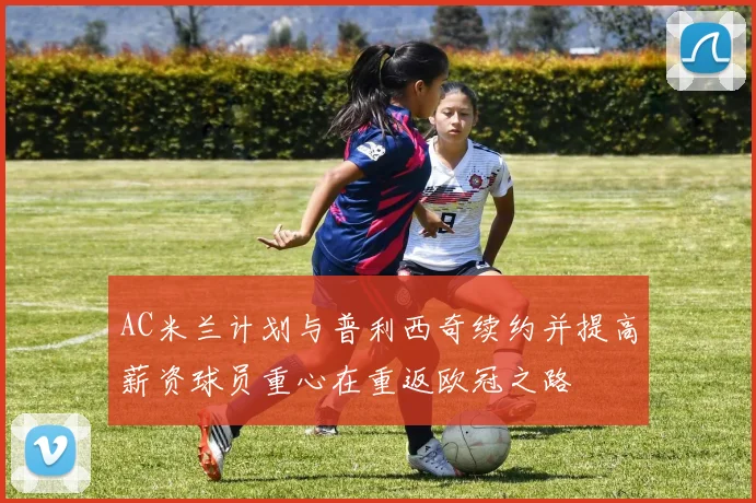 AC米兰计划与普利西奇续约并提高薪资球员重心在重返欧冠之路