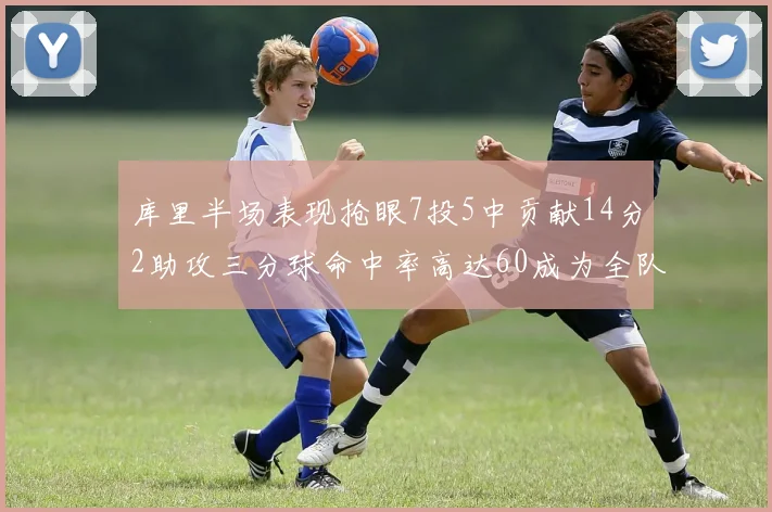 库里半场表现抢眼7投5中贡献14分2助攻三分球命中率高达60成为全队得分王