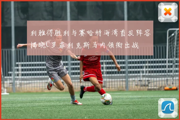 利雅得胜利与赛哈特海湾首发阵容揭晓C罗菲利克斯马内领衔出战