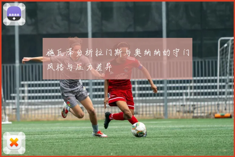 施瓦泽分析拉门斯与奥纳纳的守门风格与压力差异