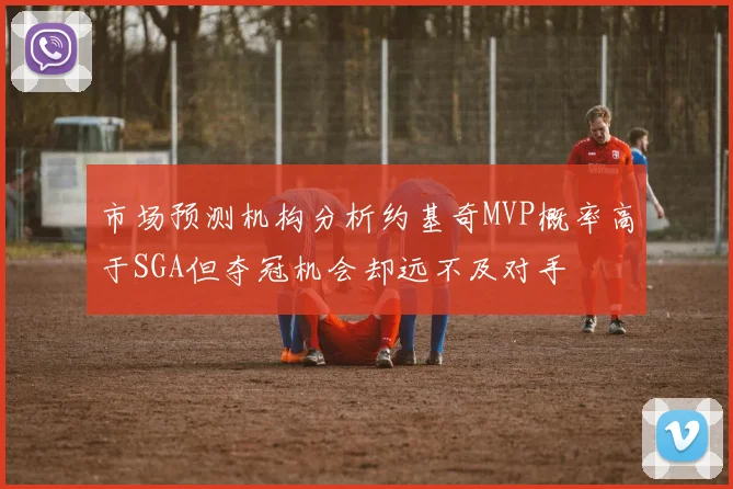 市场预测机构分析约基奇MVP概率高于SGA但夺冠机会却远不及对手