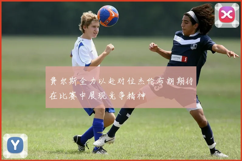 费尔斯全力以赴对位杰伦布朗期待在比赛中展现竞争精神