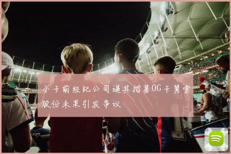 小卡前经纪公司逼其招募OG卡舅索股份未果引发争议