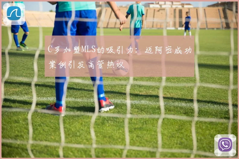 C罗加盟MLS的吸引力：迈阿密成功案例引发高管热议
