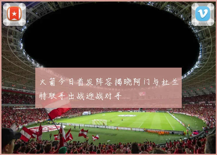 火箭今日首发阵容揭晓阿门与杜兰特联手出战迎战对手