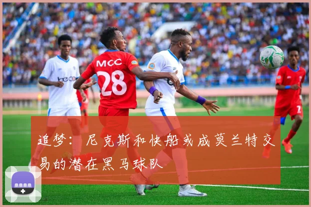 追梦：尼克斯和快船或成莫兰特交易的潜在黑马球队
