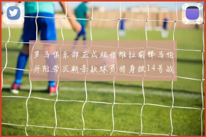 罗马俱乐部正式租借维拉前锋马伦并附带买断条款球员将身披14号战袍