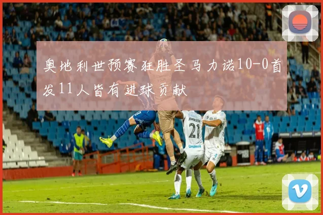 奥地利世预赛狂胜圣马力诺10-0首发11人皆有进球贡献