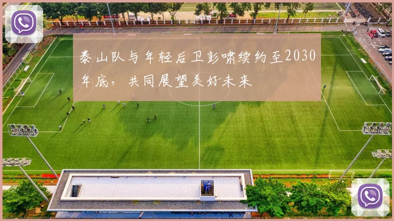 泰山队与年轻后卫彭啸续约至2030年底，共同展望美好未来