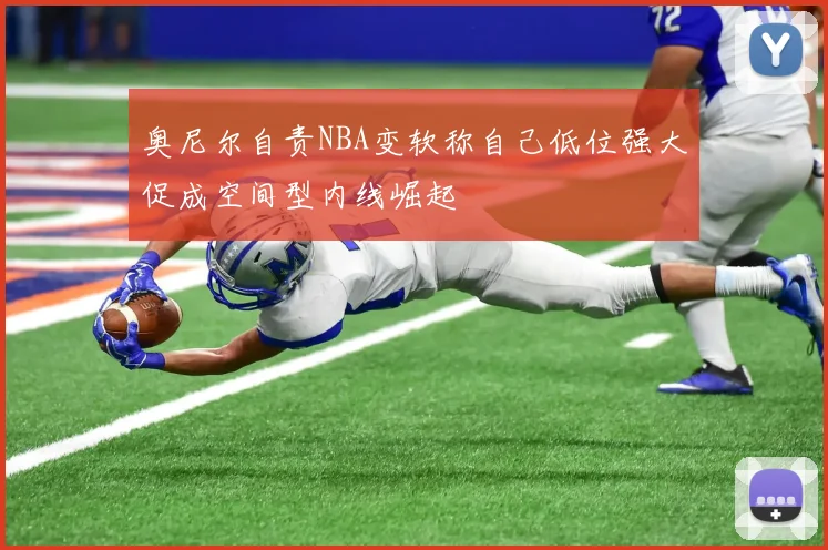 奥尼尔自责NBA变软称自己低位强大促成空间型内线崛起