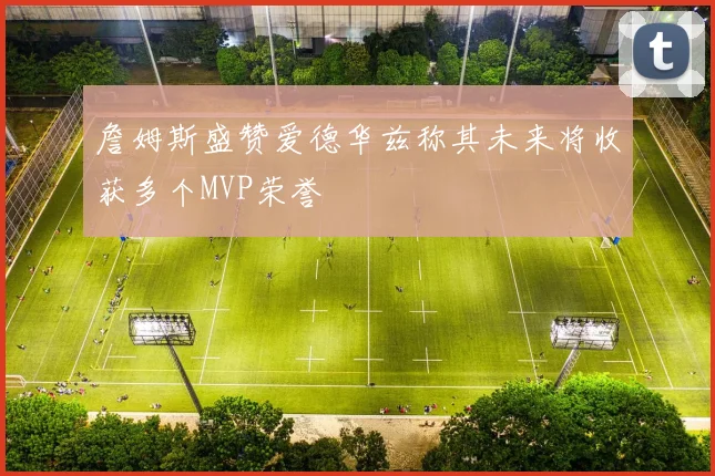 詹姆斯盛赞爱德华兹称其未来将收获多个MVP荣誉