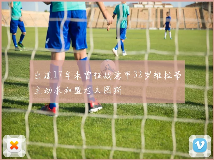 出道17年未曾征战意甲32岁维拉蒂主动求加盟尤文图斯