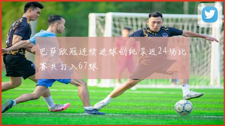 巴萨欧冠连续进球创纪录近24场比赛共打入67球