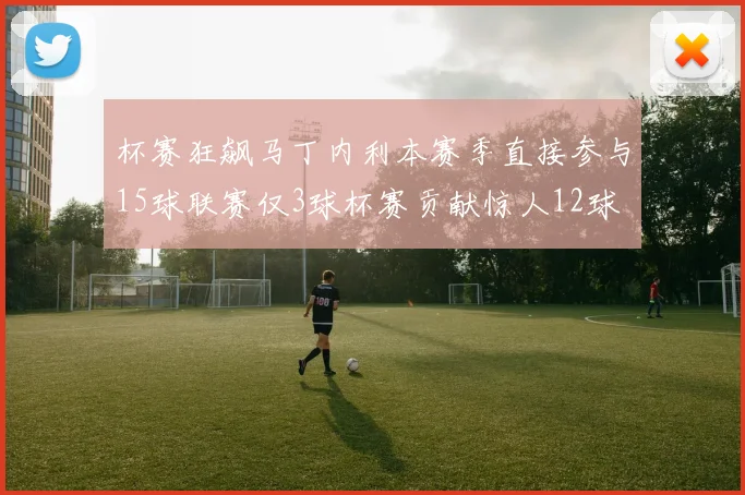 杯赛狂飙马丁内利本赛季直接参与15球联赛仅3球杯赛贡献惊人12球