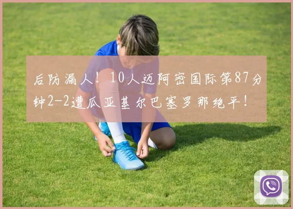 后防漏人！10人迈阿密国际第87分钟2-2遭瓜亚基尔巴塞罗那绝平！