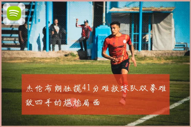 杰伦布朗独揽41分难救球队双拳难敌四手的尴尬局面