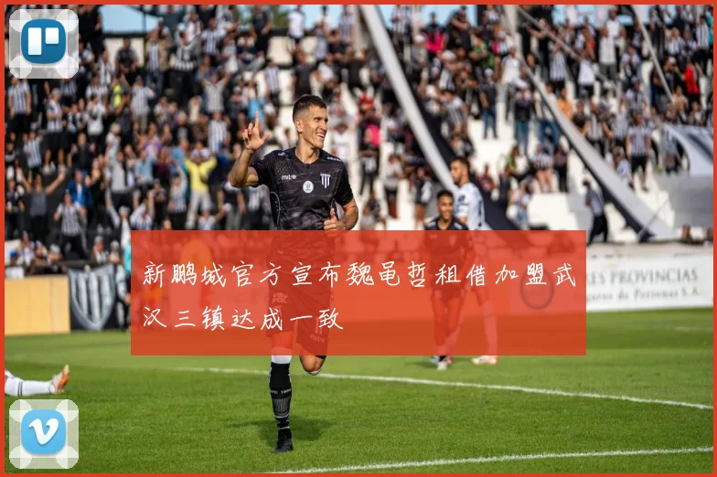 新鹏城官方宣布魏黾哲租借加盟武汉三镇达成一致