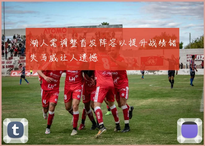 湖人需调整首发阵容以提升战绩错失马威让人遗憾