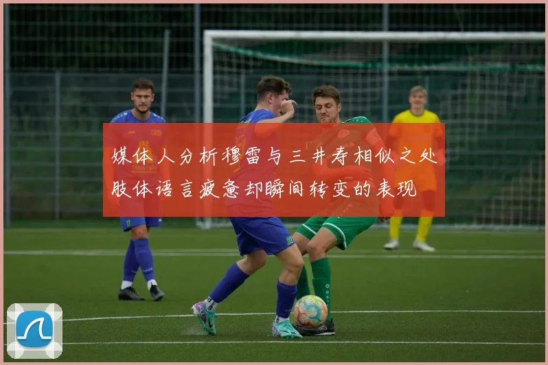 媒体人分析穆雷与三井寿相似之处肢体语言疲惫却瞬间转变的表现