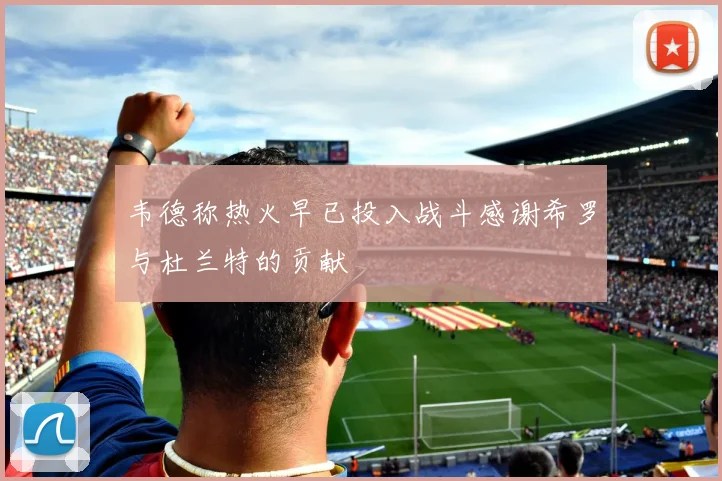 韦德称热火早已投入战斗感谢希罗与杜兰特的贡献