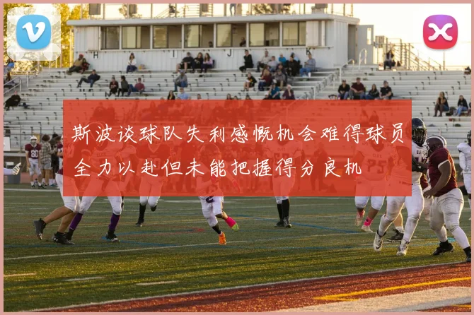 斯波谈球队失利感慨机会难得球员全力以赴但未能把握得分良机