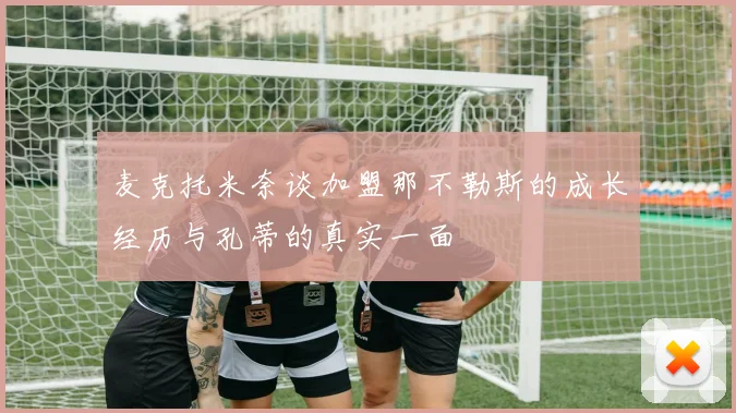 麦克托米奈谈加盟那不勒斯的成长经历与孔蒂的真实一面