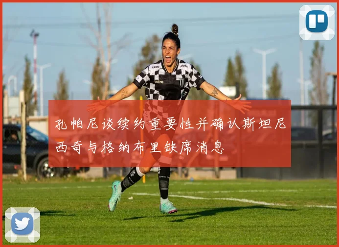 孔帕尼谈续约重要性并确认斯坦尼西奇与格纳布里缺席消息