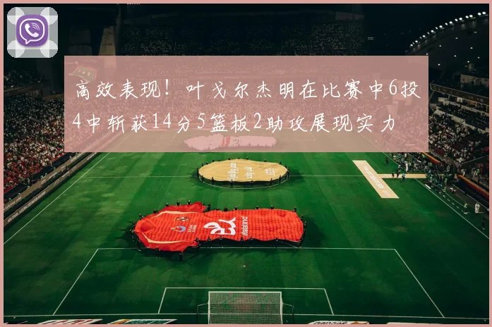 高效表现！叶戈尔杰明在比赛中6投4中斩获14分5篮板2助攻展现实力