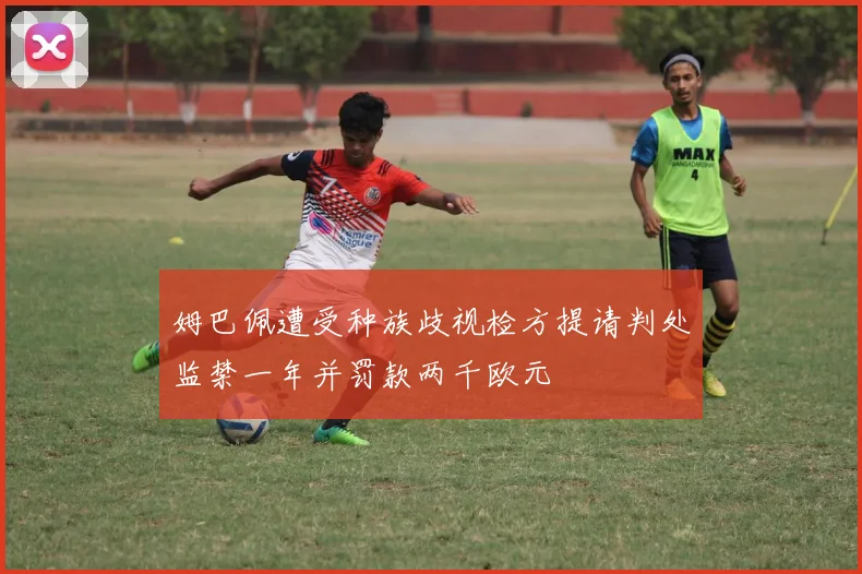 姆巴佩遭受种族歧视检方提请判处监禁一年并罚款两千欧元