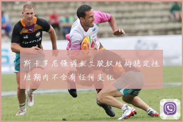 斯卡罗尼强调米兰股权结构稳定性短期内不会有任何变化