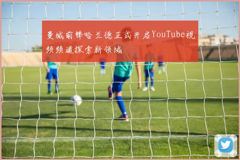 曼城前锋哈兰德正式开启YouTube视频频道探索新领域