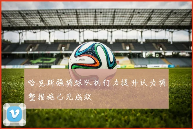 哈克斯强调球队执行力提升认为调整措施已见成效