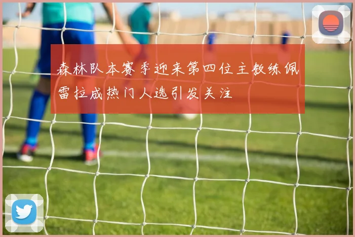 森林队本赛季迎来第四位主教练佩雷拉成热门人选引发关注