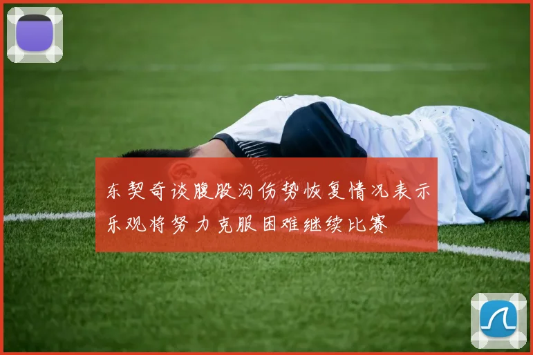 东契奇谈腹股沟伤势恢复情况表示乐观将努力克服困难继续比赛