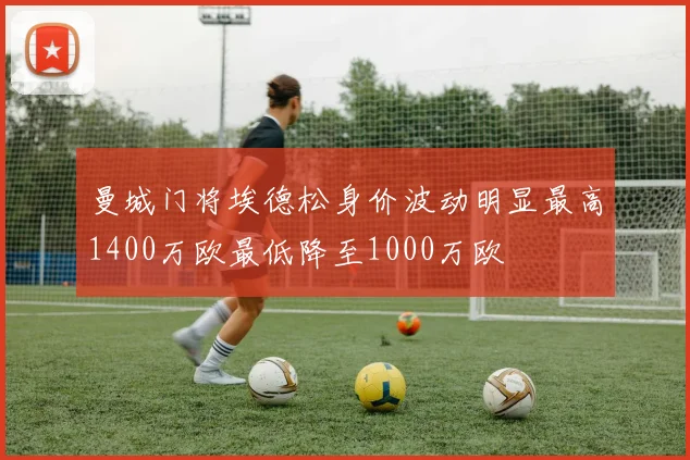 曼城门将埃德松身价波动明显最高1400万欧最低降至1000万欧