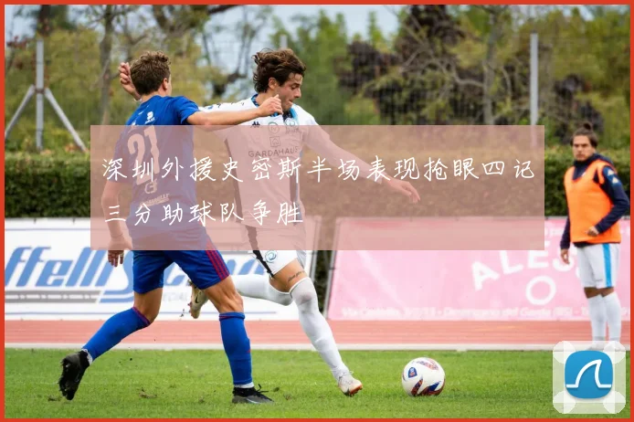 深圳外援史密斯半场表现抢眼四记三分助球队争胜
