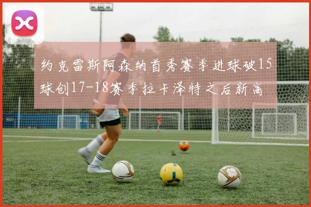 约克雷斯阿森纳首秀赛季进球破15球创17-18赛季拉卡泽特之后新高