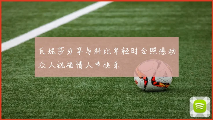 瓦妮莎分享与科比年轻时合照感动众人祝福情人节快乐